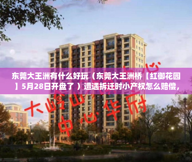 东莞大王洲有什么好玩（东莞大王洲桥【红御花园】5月28日开盘了 ）遭遇拆迁时小产权怎么赔偿，