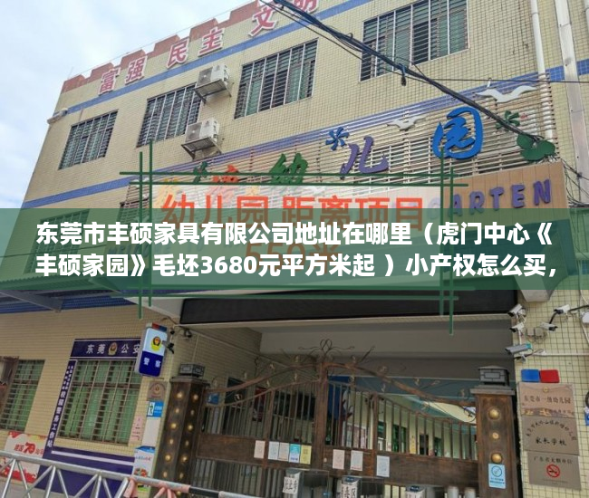 东莞市丰硕家具有限公司地址在哪里（虎门中心《丰硕家园》毛坯3680元平方米起 ）小产权怎么买，