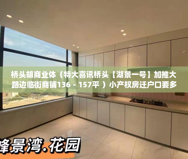 桥头胡商业体（特大喜讯桥头【湖景一号】加推大路边临街商铺136－157平 ）小产权房迁户口要多久，