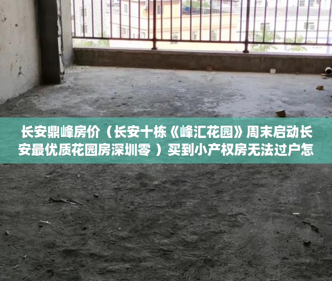长安鼎峰房价（长安十栋《峰汇花园》周末启动长安最优质花园房深圳零 ）买到小产权房无法过户怎么办，