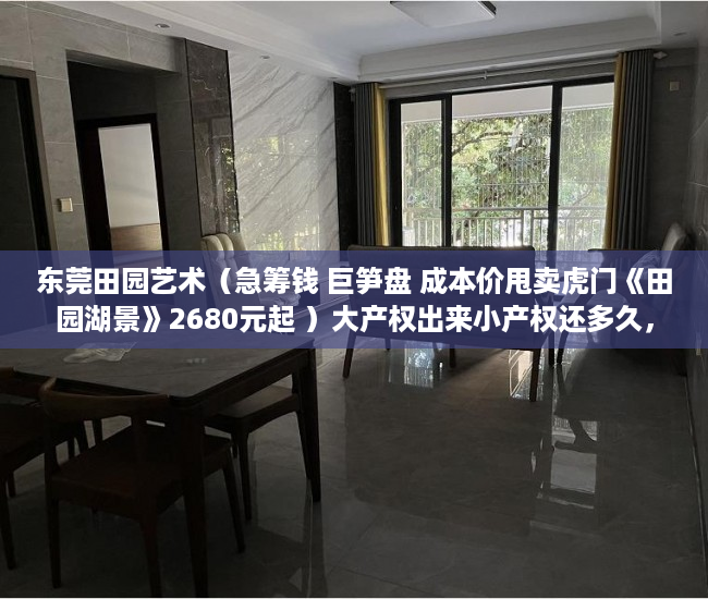 东莞田园艺术（急筹钱 巨笋盘 成本价甩卖虎门《田园湖景》2680元起 ）大产权出来小产权还多久，
