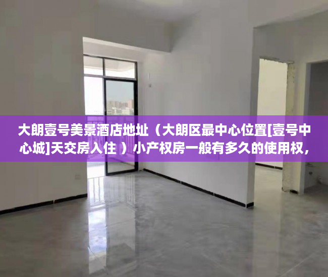 大朗壹号美景酒店地址（大朗区最中心位置[壹号中心城]天交房入住 ）小产权房一般有多久的使用权，