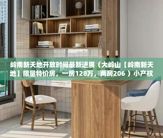 岭南新天地开放时间最新进展（大岭山【岭南新天地】限量特价房，一房128万，两房206 ）小产权房屋保修期多久，