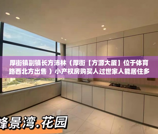 厚街镇副镇长方沛林（厚街【方源大厦】位于体育路西北方出售 ）小产权房购买人过世家人能居住多久，