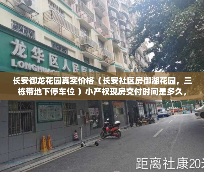 长安御龙花园真实价格（长安社区房御湖花园，三栋带地下停车位 ）小产权现房交付时间是多久，
