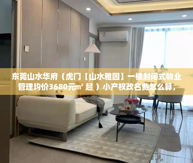东莞山水华府（虎门【山水雅园】一楼封闭式物业管理均价3680元㎡ 起 ）小产权改名费怎么算，