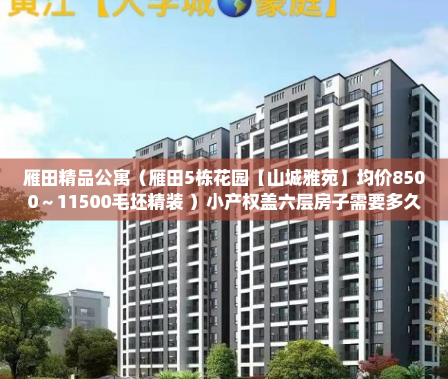 雁田精品公寓（雁田5栋花园【山城雅苑】均价8500～11500毛坯精装 ）小产权盖六层房子需要多久，