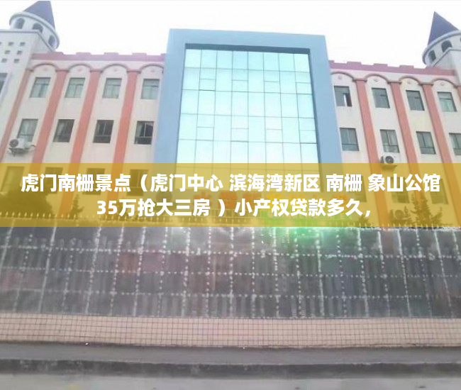 虎门南栅景点（虎门中心 滨海湾新区 南栅 象山公馆 35万抢大三房 ）小产权贷款多久，
