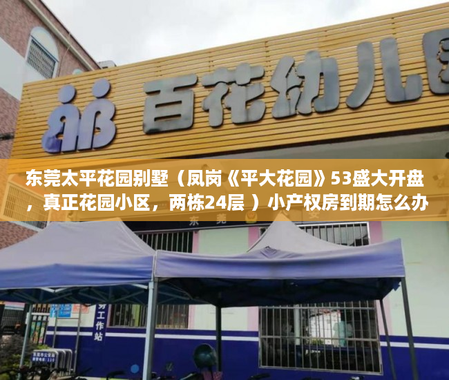 东莞太平花园别墅（凤岗《平大花园》53盛大开盘 ，真正花园小区，两栋24层 ）小产权房到期怎么办，