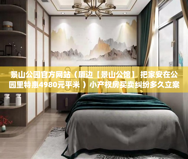 景山公园官方网站（厦边【景山公馆】 把家安在公园里特惠4980元平米 ）小产权房买卖纠纷多久立案，