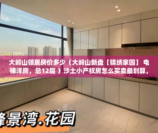 大岭山领居房价多少（大岭山新盘【锦绣家园】 电梯洋房，总12层 ）沙土小产权房怎么买卖最划算，