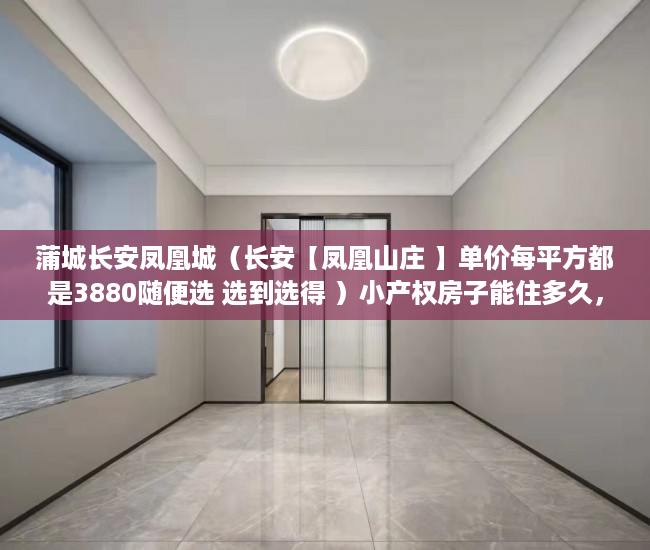 蒲城长安凤凰城（长安【凤凰山庄 】单价每平方都是3880随便选 选到选得 ）小产权房子能住多久，
