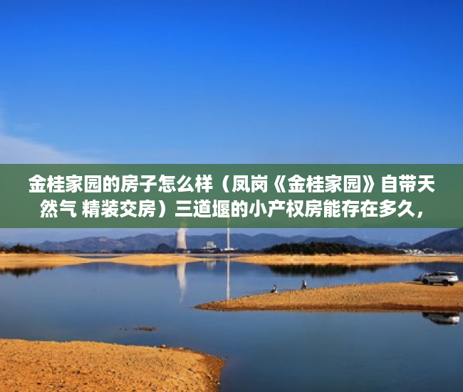 金桂家园的房子怎么样（凤岗《金桂家园》自带天然气 精装交房）三道堰的小产权房能存在多久，