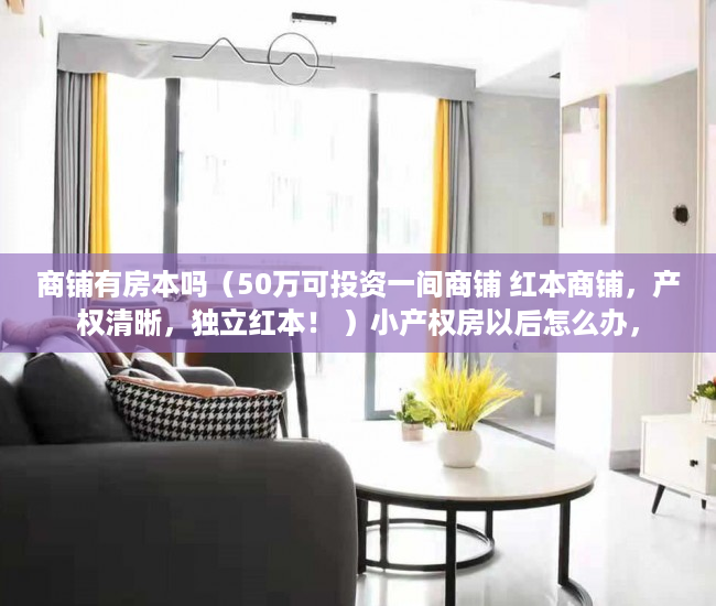 商铺有房本吗（50万可投资一间商铺 红本商铺，产权清晰，独立红本！ ）小产权房以后怎么办，