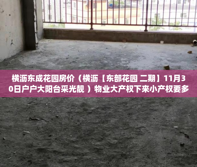 横沥东成花园房价（横沥【东部花园 二期】11月30日户户大阳台采光靓 ）物业大产权下来小产权要多久，