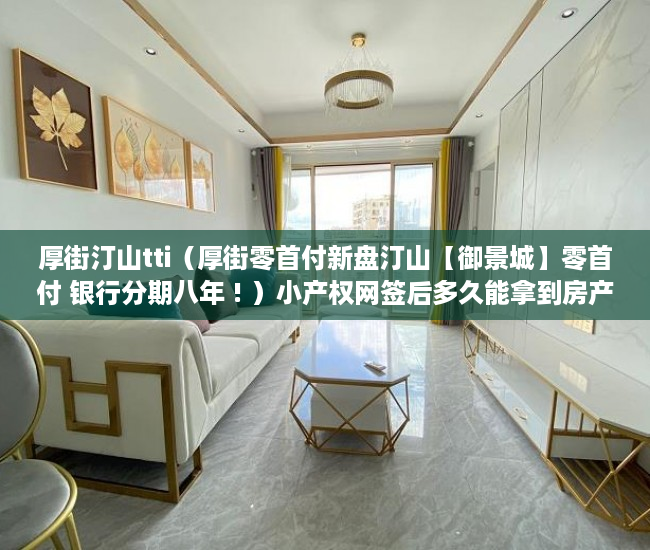 厚街汀山tti（厚街零首付新盘汀山【御景城】零首付 银行分期八年 ! ）小产权网签后多久能拿到房产证，