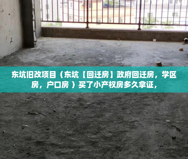 东坑旧改项目（东坑【回迁房】政府回迁房，学区房，户口房 ）买了小产权房多久拿证，