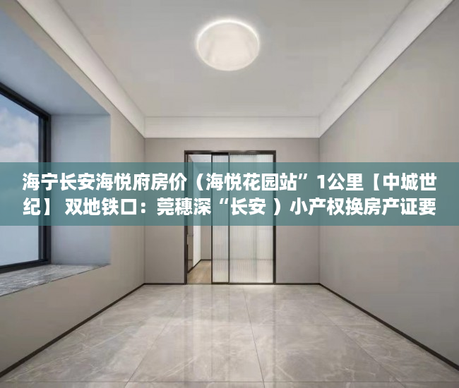 海宁长安海悦府房价（海悦花园站”1公里【中城世纪】 双地铁口：莞穗深“长安 ）小产权换房产证要多久，