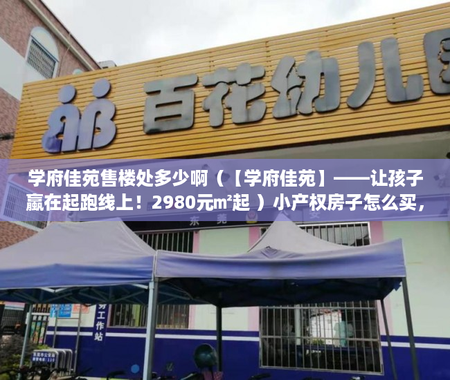 学府佳苑售楼处多少啊（【学府佳苑】——让孩子蠃在起跑线上！2980元㎡起 ）小产权房子怎么买，