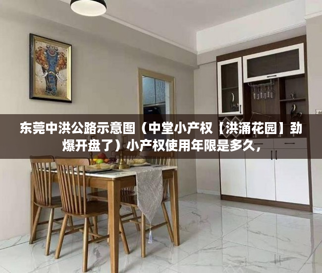 东莞中洪公路示意图（中堂小产权【洪涌花园】劲爆开盘了）小产权使用年限是多久，
