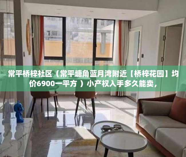 常平桥梓社区（常平塘角蓝月湾附近【桥梓花园】均价6900一平方 ）小产权入手多久能卖，