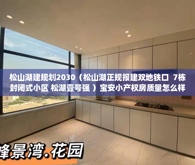 松山湖建规划2030（松山湖正规报建双地铁口  7栋封闭式小区 松湖壹号强 ）宝安小产权房质量怎么样，