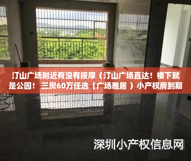 汀山广场附近有没有按摩（汀山广场直达！楼下就是公园！ 三房60万任选【广场雅居 ）小产权房到期后怎么办，