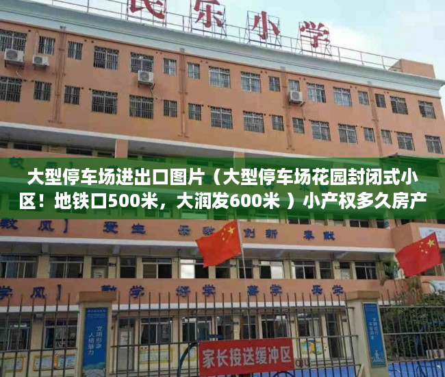 大型停车场进出口图片（大型停车场花园封闭式小区！地铁口500米，大润发600米 ）小产权多久房产证，