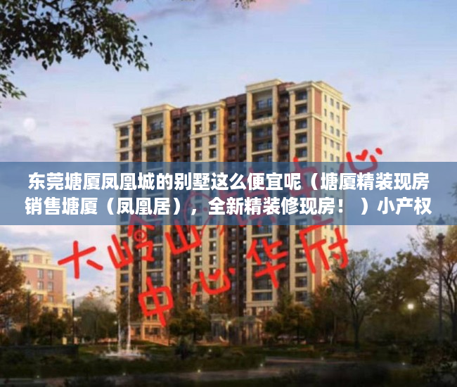 东莞塘厦凤凰城的别墅这么便宜呢（塘厦精装现房销售塘厦（凤凰居），全新精装修现房！ ）小产权房多久可以更名，