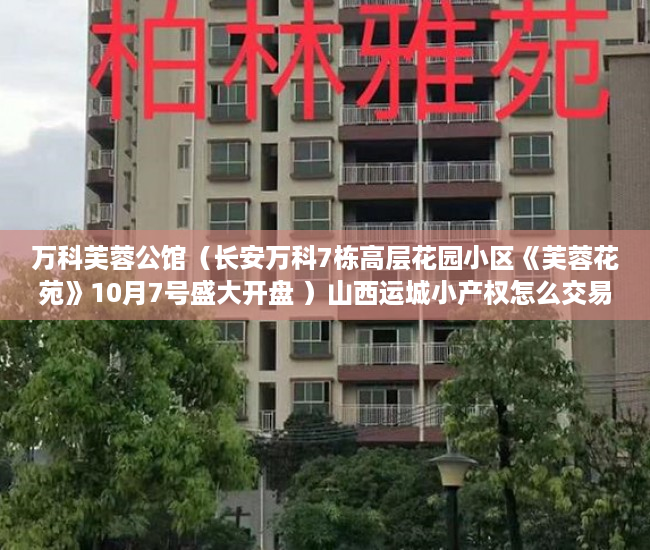 万科芙蓉公馆（长安万科7栋高层花园小区《芙蓉花苑》10月7号盛大开盘 ）山西运城小产权怎么交易，