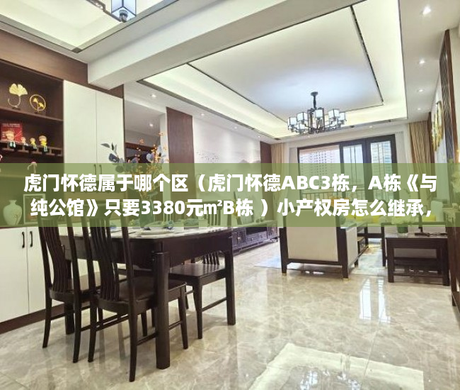 虎门怀德属于哪个区（虎门怀德ABC3栋，A栋《与纯公馆》只要3380元㎡B栋 ）小产权房怎么继承，
