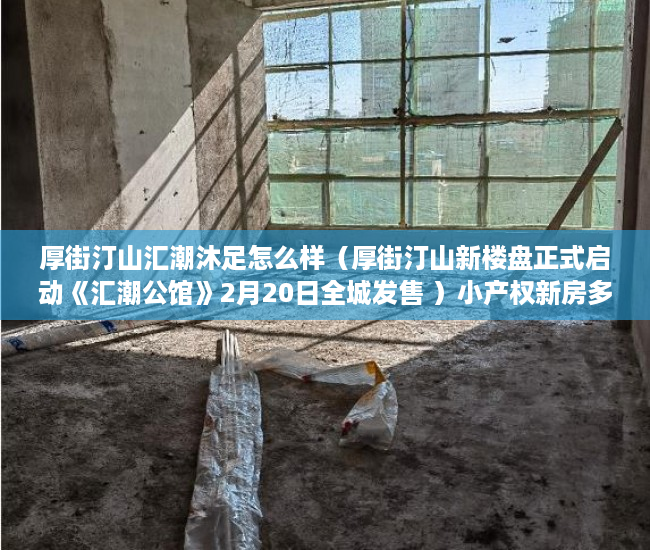 厚街汀山汇潮沐足怎么样（厚街汀山新楼盘正式启动《汇潮公馆》2月20日全城发售 ）小产权新房多久可以入住，