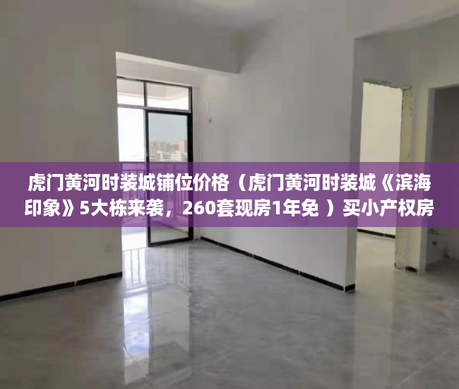 虎门黄河时装城铺位价格（虎门黄河时装城《滨海印象》5大栋来袭，260套现房1年免 ）买小产权房退定金要多久，