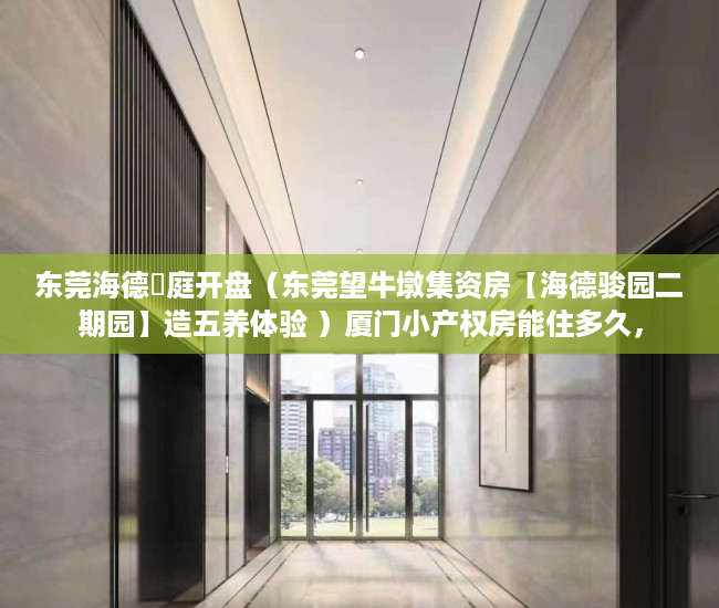 东莞海德珺庭开盘（东莞望牛墩集资房【海德骏园二期园】造五养体验 ）厦门小产权房能住多久，