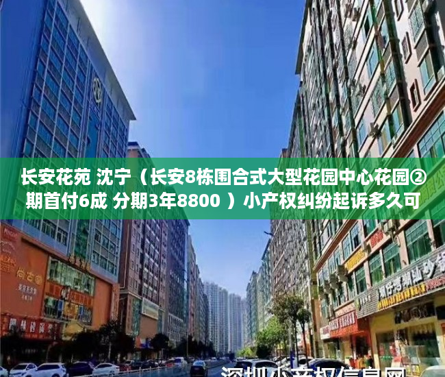 长安花苑 沈宁（长安8栋围合式大型花园中心花园②期首付6成 分期3年8800 ）小产权纠纷起诉多久可以解决，