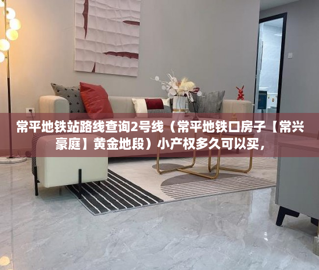 常平地铁站路线查询2号线（常平地铁口房子【常兴豪庭】黄金地段）小产权多久可以买，