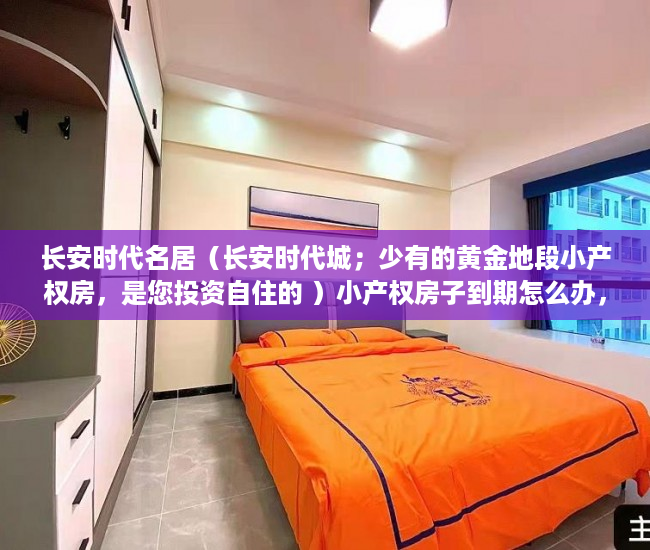 长安时代名居（长安时代城；少有的黄金地段小产权房，是您投资自住的 ）小产权房子到期怎么办，