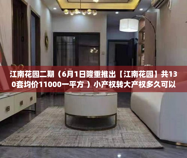 江南花园二期（6月1日隆重推出【江南花园】共130套均价11000一平方 ）小产权转大产权多久可以下来，
