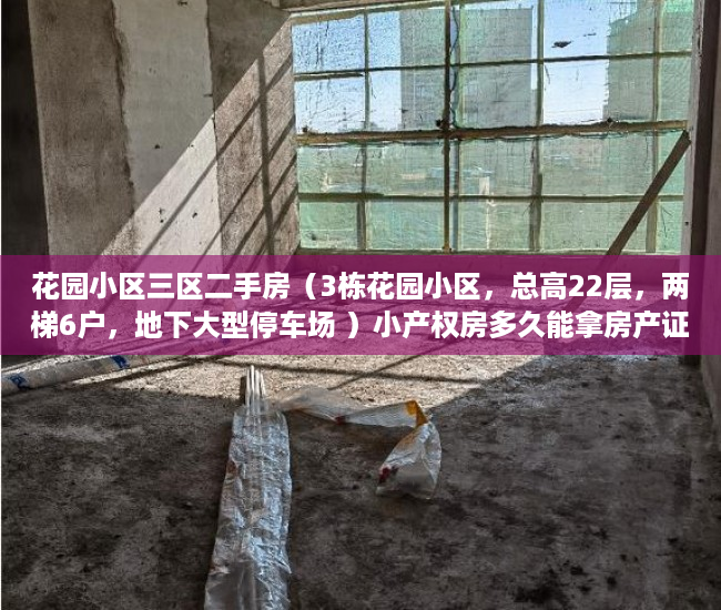 花园小区三区二手房（3栋花园小区，总高22层，两梯6户，地下大型停车场 ）小产权房多久能拿房产证要交多少钱，
