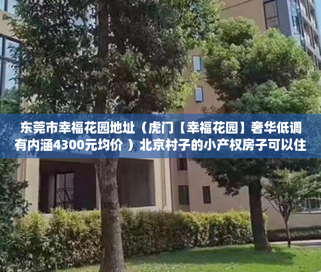 东莞市幸福花园地址（虎门【幸福花园】奢华低调有内涵4300元均价 ）北京村子的小产权房子可以住多久，