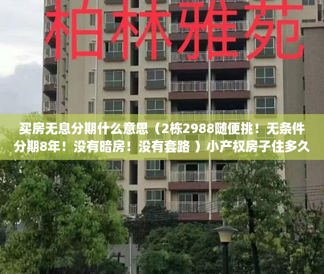 买房无息分期什么意思（2栋2988随便挑！无条件分期8年！没有暗房！没有套路 ）小产权房子住多久属于自己的，