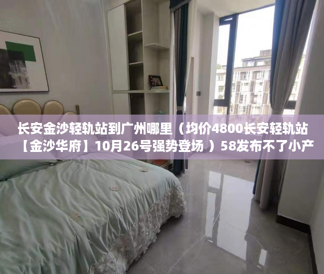 长安金沙轻轨站到广州哪里（均价4800长安轻轨站【金沙华府】10月26号强势登场 ）58发布不了小产权信息怎么办，