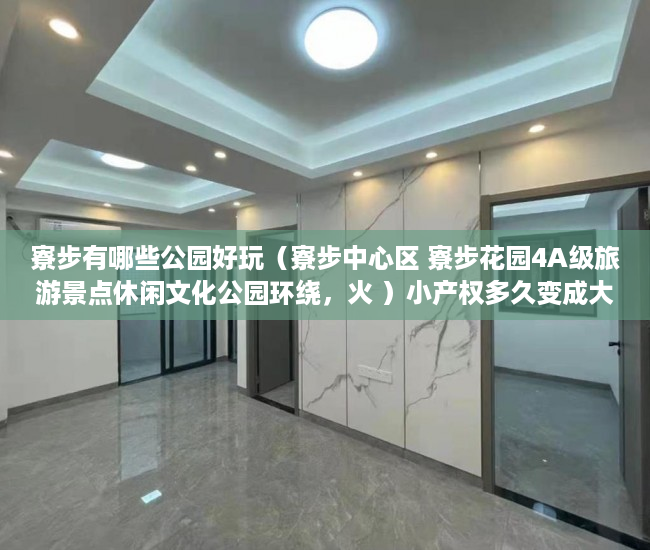 寮步有哪些公园好玩（寮步中心区 寮步花园4A级旅游景点休闲文化公园环绕，火 ）小产权多久变成大产权，