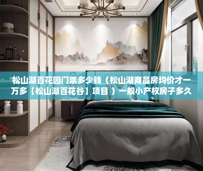 松山湖百花园门票多少钱（松山湖商品房均价才一万多【松山湖百花谷】项目 ）一般小产权房子多久可以办证，