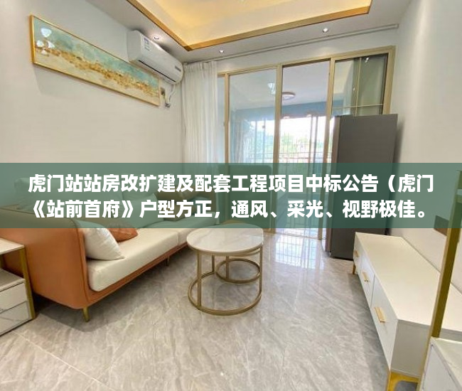 虎门站站房改扩建及配套工程项目中标公告（虎门《站前首府》户型方正，通风、采光、视野极佳。 ）小产权房办房产证后多久可买卖，