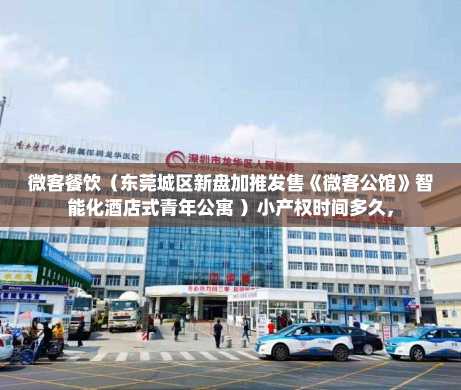 微客餐饮（东莞城区新盘加推发售《微客公馆》智能化酒店式青年公寓 ）小产权时间多久，