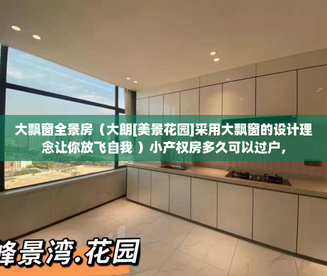 大飘窗全景房（大朗[美景花园]采用大飘窗的设计理念让你放飞自我 ）小产权房多久可以过户，