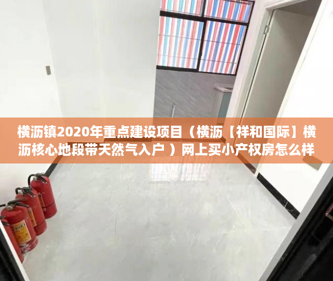 横沥镇2020年重点建设项目（横沥【祥和国际】横沥核心地段带天然气入户 ）网上买小产权房怎么样，