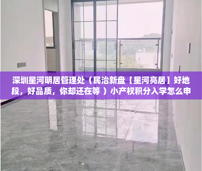 深圳星河明居管理处（民治新盘【星河亮居】好地段，好品质，你却还在等 ）小产权积分入学怎么申请，