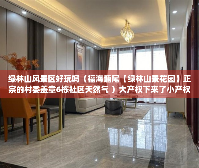 绿林山风景区好玩吗（福海塘尾【绿林山景花园】正宗的村委盖章6栋社区天然气 ）大产权下来了小产权多久能下来，
